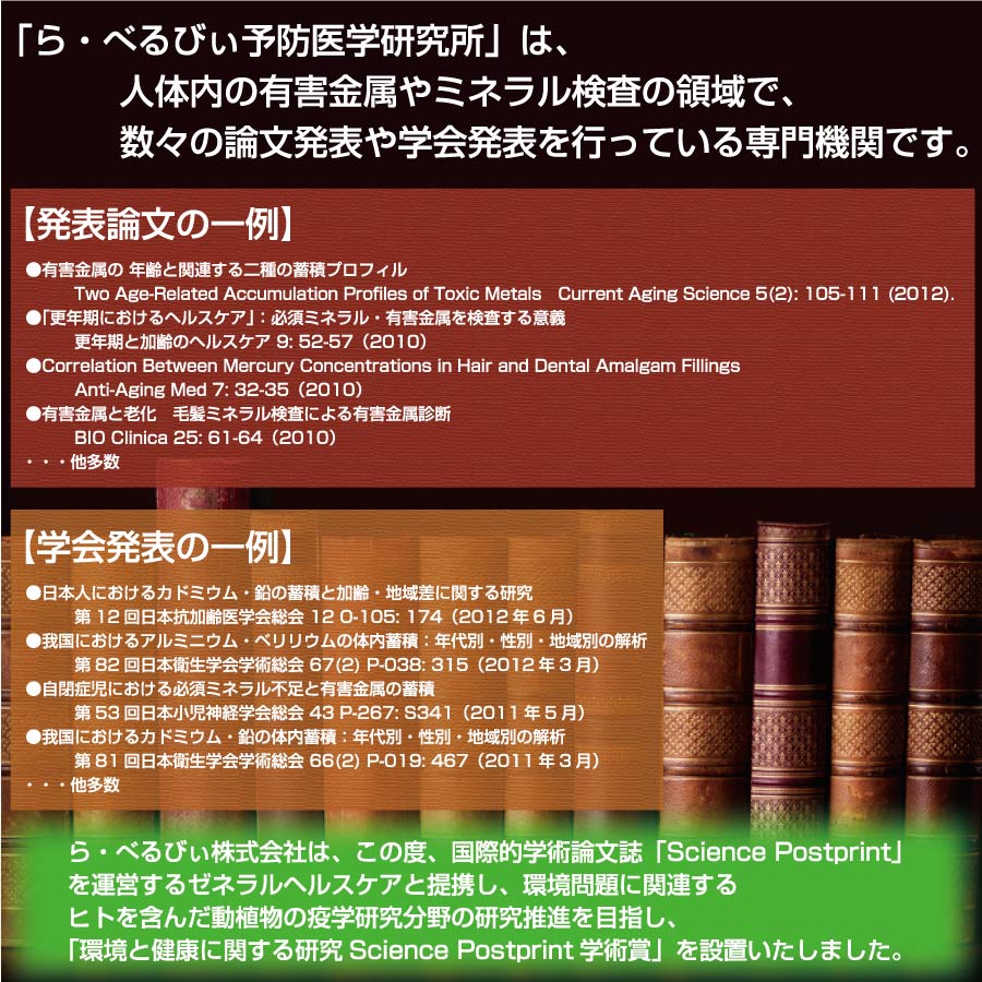 「ら・べるびぃ予防医学研究所」は、人体内の有害金属やミネラル検査の領域で、数々の論文発表や学会発表を行っている検査機関です。